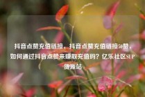 抖音点赞充值链接,抖音点赞充值链接50赞,如何通过抖音点赞来赚取充值码?亿乐社区SUP货源站