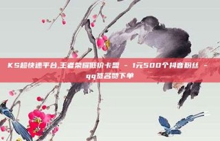 KS超快速平台,王者荣耀低价卡盟 - 1元500个抖音粉丝 - qq签名赞下单