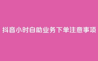 抖音24小时自助业务下单注意事项 - 抖音自助业务24小时下单必知事项解析!