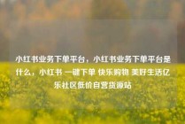 小红书业务下单平台,小红书业务下单平台是什么,小红书 一键下单 快乐购物 美好生活亿乐社区低价自营货源站