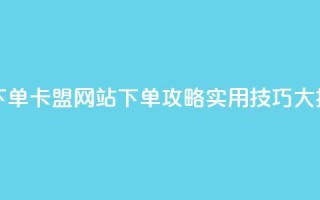 卡盟网站下单 - 卡盟网站下单攻略:实用技巧大揭秘。