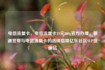 电信流量卡,电信流量卡19元200g官方办理,联通宽带与电信流量卡的选择指南亿乐社区SUP货源站