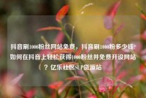 抖音刷1000粉丝网站免费，抖音刷1000粉多少钱?如何在抖音上轻松获得1000粉丝并免费开设网站？亿乐社区SUP货源站
