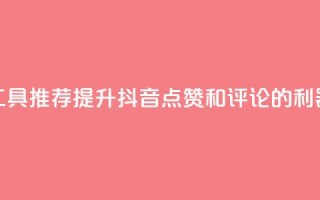 工具推荐:提升抖音点赞和评论的利器