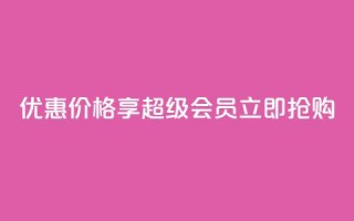 优惠价格享qq超级会员,立即抢购