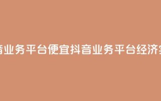 抖音业务平台便宜(抖音业务平台经济实惠)