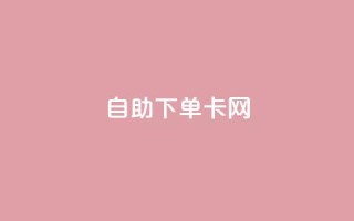 自助下单卡网 - 简洁高效:快速下单卡网,自助操作一步搞定!