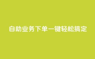 dy自助业务下单,一键轻松搞定