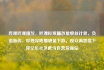 哔哩哔哩播放,哔哩哔哩播放量收益计算,负面新闻,哔哩哔哩播放量下跌,观众满意度下降亿乐社区低价自营货源站