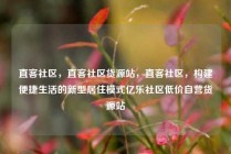 直客社区,直客社区货源站,直客社区,构建便捷生活的新型居住模式亿乐社区低价自营货源站