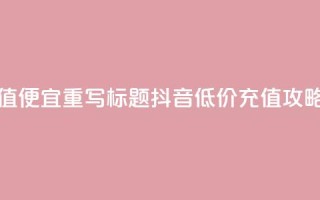 抖音充值便宜 - 重写标题:抖音低价充值攻略!