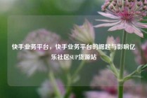 快手业务平台,快手业务平台的崛起与影响亿乐社区SUP货源站