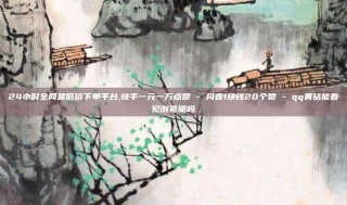 24小时全网最低价下单平台,快手一元一万点赞 - 抖音1块钱20个赞 - qq黄钻能看见浏览量吗