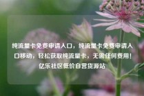 纯流量卡免费申请入口,纯流量卡免费申请入口移动,轻松获取纯流量卡,无需任何费用!亿乐社区低价自营货源站