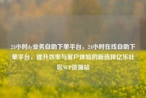 24小时dy业务自助下单平台,24小时在线自助下单平台,提升效率与客户体验的新选择亿乐社区SUP货源站