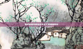 如何使用抖音自动关注工具增加粉丝