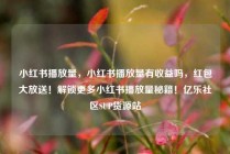 小红书播放量,小红书播放量有收益吗,红包大放送!解锁更多小红书播放量秘籍!亿乐社区SUP货源站
