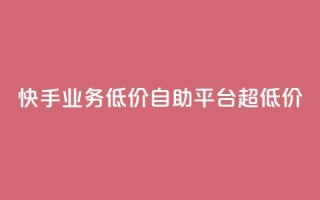 快手业务低价自助平台超低价 - 高性价比全自助平台,享受超低价的快手业务~