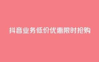 抖音业务低价优惠,限时抢购