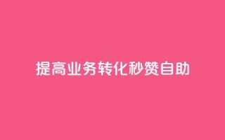 提高业务转化,秒赞自助