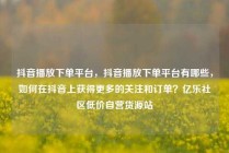 抖音播放下单平台,抖音播放下单平台有哪些,如何在抖音上获得更多的关注和订单?亿乐社区低价自营货源站
