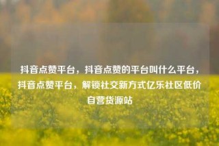 抖音点赞平台,抖音点赞的平台叫什么平台,抖音点赞平台,解锁社交新方式亿乐社区低价自营货源站
