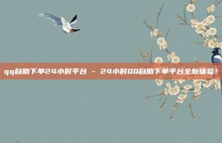 qq自助下单24小时平台 - 24小时QQ自助下单平台全新体验!
