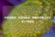 抖音买粉丝,抖音买粉丝,真相与后果亿乐社区SUP货源站