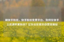 刷快手粉丝,快手粉丝免费平台,如何在快手上迅速积累粉丝?亿乐社区低价自营货源站