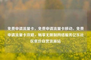 免费申请流量卡,免费申请流量卡移动,免费申请流量卡攻略,畅享无限制网络服务亿乐社区低价自营货源站