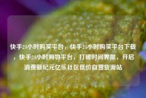 快手24小时购买平台,快手24小时购买平台下载,快手24小时购物平台,打破时间界限,开启消费新纪元亿乐社区低价自营货源站