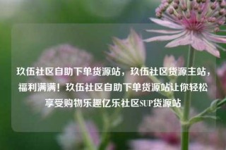 玖伍社区自助下单货源站,玖伍社区货源主站,福利满满!玖伍社区自助下单货源站让你轻松享受购物乐趣亿乐社区SUP货源站