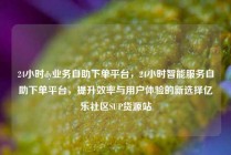 24小时dy业务自助下单平台,24小时智能服务自助下单平台,提升效率与用户体验的新选择亿乐社区SUP货源站