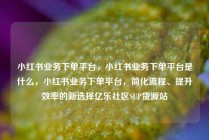 小红书业务下单平台,小红书业务下单平台是什么,小红书业务下单平台,简化流程、提升效率的新选择亿乐社区SUP货源站