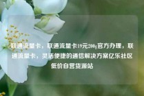 联通流量卡,联通流量卡19元200g官方办理,联通流量卡,灵活便捷的通信解决方案亿乐社区低价自营货源站