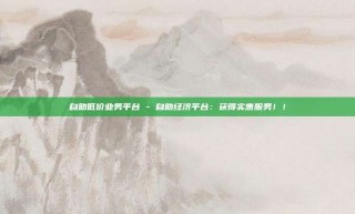 自助低价业务平台 - 自助经济平台:获得实惠服务!!