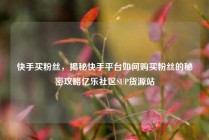 快手买粉丝,揭秘快手平台如何购买粉丝的秘密攻略亿乐社区SUP货源站