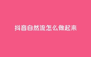 抖音自然流怎么做起来 - 如何提升抖音视频的自然流量!