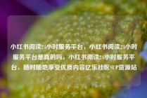 小红书阅读24小时服务平台，小红书阅读24小时服务平台是真的吗，小红书阅读24小时服务平台，随时随地享受优质内容亿乐社区SUP货源站
