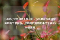 24小时dy业务自助下单平台,24小时在线直销业务自助下单平台,您的高效购物助手亿乐社区SUP货源站