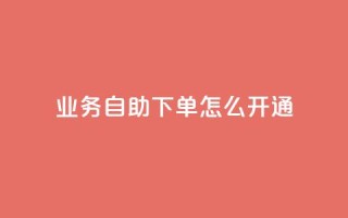 qq业务自助下单怎么开通 - 如何开通QQ业务自助下单服务!