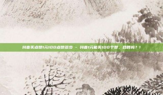 抖音买点赞1元100点赞多少 - 抖音1元能买100个赞,合算吗?!