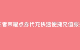 王者荣耀点券代充,快速便捷充值服务