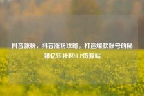 抖音涨粉,抖音涨粉攻略,打造爆款账号的秘籍亿乐社区SUP货源站