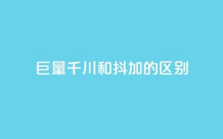 巨量千川和抖加的区别 - 巨量千川与抖加的主要区别解析!