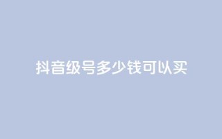 抖音65级号多少钱可以买 - 购买抖音65级号的价格是多少?!