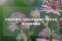 玖伍社区系统,玖伍社区系统官方,亿乐社区低价自营货源站