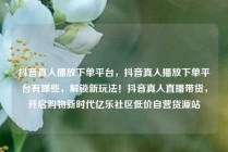 抖音真人播放下单平台,抖音真人播放下单平台有哪些,解锁新玩法!抖音真人直播带货,开启购物新时代亿乐社区低价自营货源站