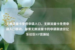 无限流量卡免费申请入口,无限流量卡免费申请入口移动,探索无限流量卡的申请新途径亿乐社区SUP货源站