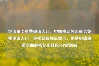 纯流量卡免费申请入口,中国移动纯流量卡免费申请入口,轻松获取纯流量卡,免费申请通道全面解析亿乐社区SUP货源站